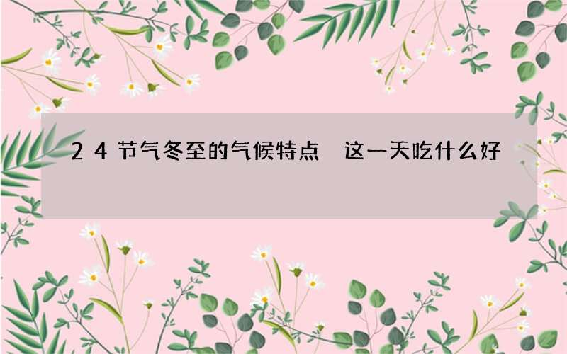 24节气冬至的气候特点 这一天吃什么好